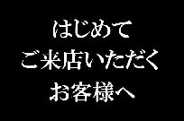 はじめてご来店くださるお客様へ